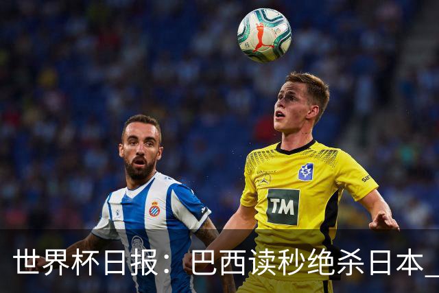 世界杯日报：巴西读秒绝杀日本 德国荷兰点球大战均出局