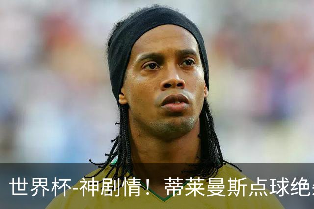 世界杯-神剧情！蒂莱曼斯点球绝杀 比利时加时3-2塞内加尔