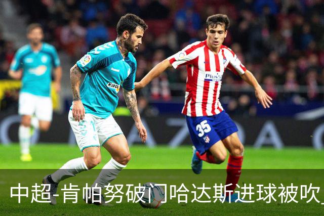 中超-肯帕努破门哈达斯进球被吹 铜梁龙1-0津门虎