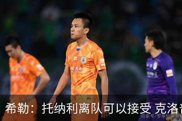 希勒：托纳利离队可以接受 克洛普执教德国队将是绝佳选择