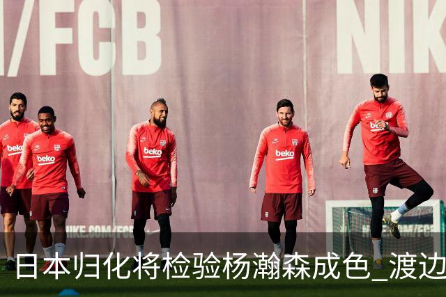 日本归化将检验杨瀚森成色 渡边：有实力击败中国男篮