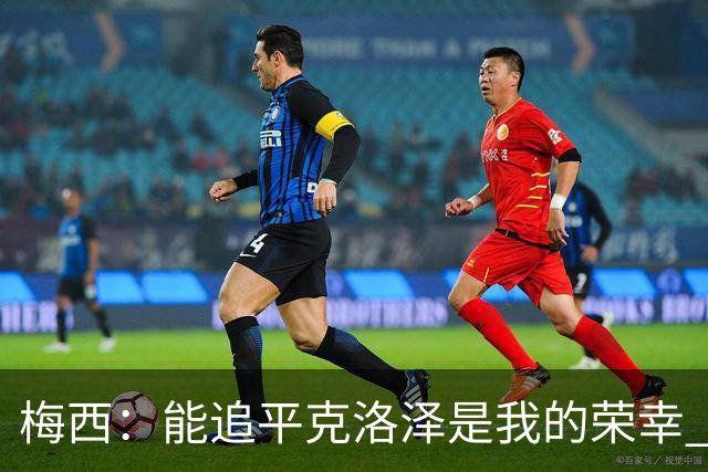 梅西：能追平克洛泽是我的荣幸 但这也只是一项统计数据