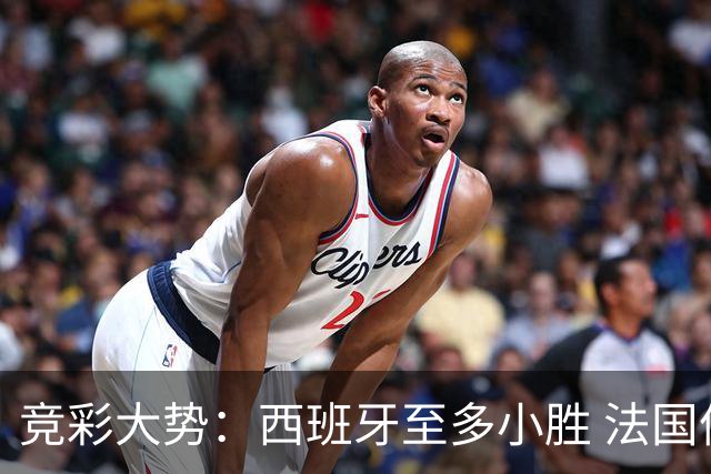竞彩大势：西班牙至多小胜 法国值得信任