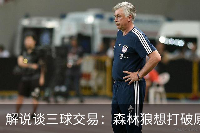 解说谈三球交易：森林狼想打破原有结构去拼更高上限 这可以理解