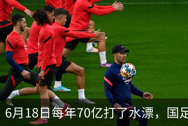 6月18日每年70亿打了水漂，国足竟然靠央企输血活着？球迷怒了，这钱，我们不想再给了！